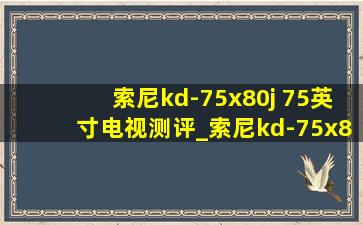 索尼kd-75x80j 75英寸电视测评_索尼kd-75x80k75英寸电视测评